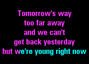 Tomorrow's way
too far away
and we can't
get back yesterday
but we're young right now