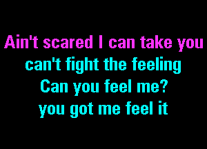 Ain't scared I can take you
can't fight the feeling
Can you feel me?
you got me feel it