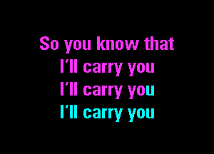 So you know that
I'll carry you

I'll carry you
I'll carry you