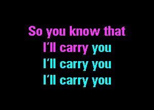So you know that
I'll carry you

I'll carry you
I'll carry you