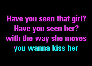 Have you seen that girl?
Have you seen her?
with the way she moves
you wanna kiss her