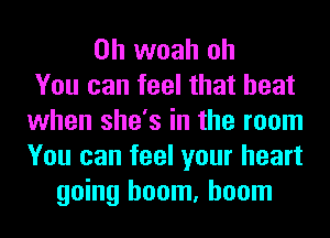 0h woah oh
You can feel that heat
when she's in the room
You can feel your heart
going boom, boom