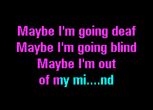 Maybe I'm going deaf
Maybe I'm going blind

Maybe I'm out
of my mi....nd