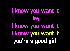 I know you want it
Hey

I know you want it
I know you want it
you're a good girl