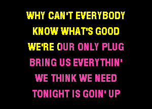WHY CAN'T EVERYBODY
KN 0W WHAT'S GOOD
I.ME'RE OUR ONLY PLUG
BRING US EVERYTHIN'
WE THINK WE NEED

TONIGHT IS GOIN' UP I