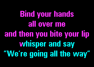 Bind your hands
all over me
and then you bite your lip
whisper and say
We're going all the way