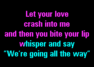 Let your love
crash into me
and then you bite your lip
whisper and say
We're going all the way
