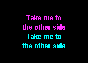 Take me to
the other side

Take me to
the other side