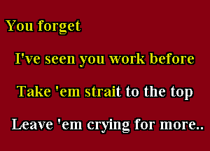 You forget
I've seen you work before
Take 'em strait t0 the top

Leave 'em crying for more..