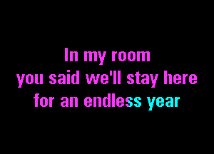 In my room

you said we'll stay here
for an endless year