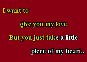 I want to

give you my love

But you just take a little

piece of my heart.