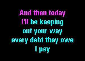And then today
I'll be keeping

out your way
every debt they owe

I pay