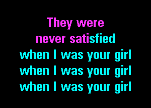 They were
never satisfied

when I was your girl
when l was your girl
when l was your girl