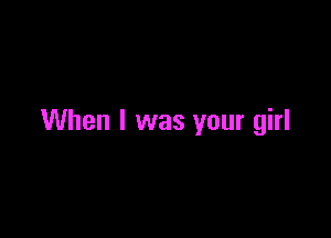 When I was your girl