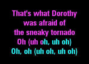 That's what Dorothy
was afraid of

the sneaky tornado
Uh (uh oh. uh oh)
Oh. oh (uh oh, uh oh)