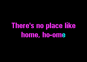 There's no place like

home, ho-ome