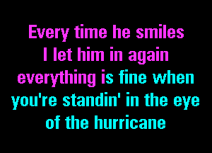 Every time he smiles
I let him in again
everything is fine when
you're standin' in the eye
of the hurricane