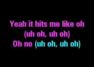 Yeah it hits me like uh

(uh oh. uh oh)
Oh no (uh oh. uh oh)