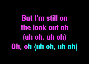 But I'm still on
the look out oh

(uh oh, uh oh)
Oh. oh (uh oh, uh oh)