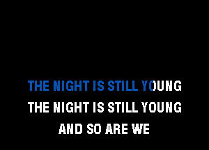 THE NIGHT IS STILL YOUNG
THE NIGHT IS STILL YOUNG
AND 80 ARE WE