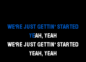 WE'RE JUST GETTIH' STARTED
YEAH, YEAH

WE'RE JUST GETTIH' STARTED
YEAH, YEAH