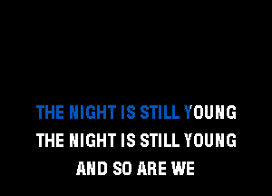 THE NIGHT IS STILL YOUNG
THE NIGHT IS STILL YOUNG
AND 80 ARE WE
