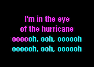 I'm in the eye
oftheiundcane

oooooh,ooh,oooooh
oooooh,ooh,oooooh