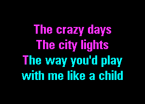 The crazy days
The city lights

The way you'd play
with me like a child