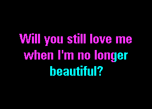 Will you still love me

when I'm no longer
beautiful?