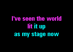 I've seen the world

lit it up
as my stage now