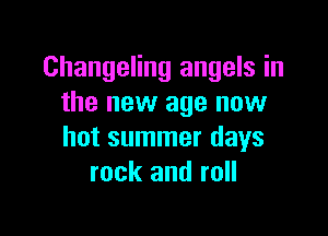 Changeling angels in
the new age new

hot summer days
rock and roll