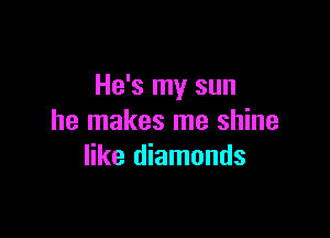 He's my sun

he makes me shine
like diamonds