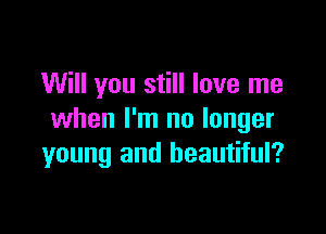 Will you still love me

when I'm no longer
young and beautiful?