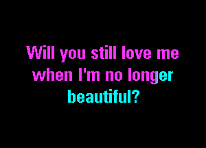 Will you still love me

when I'm no longer
beautiful?