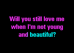 Will you still love me

when I'm not young
and beautiful?