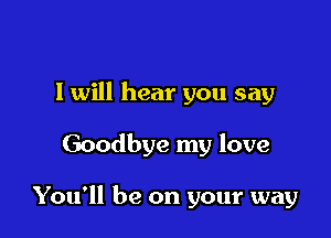 I will hear you say

Goodbye my love

You'll be on your way