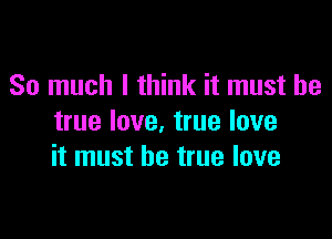 So much I think it must be

true love. true love
it must be true love