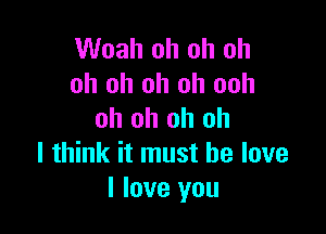 Woah oh oh oh
oh oh oh oh ooh

oh oh oh oh
I think it must he love
I love you