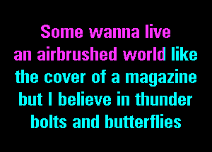 Some wanna live
an airbrushed world like
the cover of a magazine
but I believe in thunder
bolts and butterflies