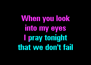 When you look
into my eyes

I pray tonight
that we don't fail