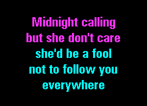 Midnight calling
but she don't care

she'd be a fool
not to follow you
everywhere