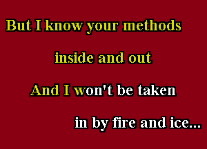 But I know your methods
inside and out

And I won't be taken

in by fire and ice...