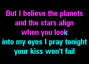 But I believe the planets
and the stars align
when you look
into my eyes I pray tonight
your kiss won't fail