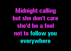 Midnight calling
but she don't care

she'd be a fool
not to follow you
everywhere