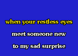 when your restless eyes
meet someone new

to my sad surprise