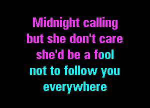 Midnight calling
but she don't care

she'd be a fool
not to follow you
everywhere