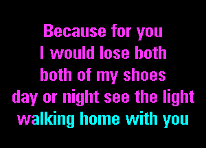 Because for you

I would lose both

both of my shoes
day or night see the light
walking home with you