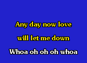 Any day now love

will let me down

Whoa oh oh oh whoa