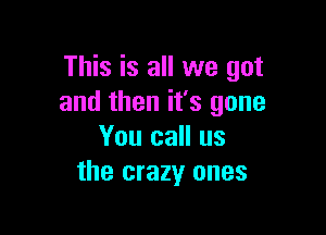 This is all we got
and then it's gone

You call us
the crazy ones