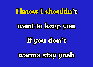 I know I shouldn't
want to keep you

If you don't

wanna stay yeah I